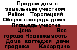 Продам дом с земельным участком › Район ­ Торопецкий › Общая площадь дома ­ 56 › Площадь участка ­ 4 000 › Цена ­ 600 000 - Все города Недвижимость » Дома, коттеджи, дачи продажа   . Кабардино-Балкарская респ.